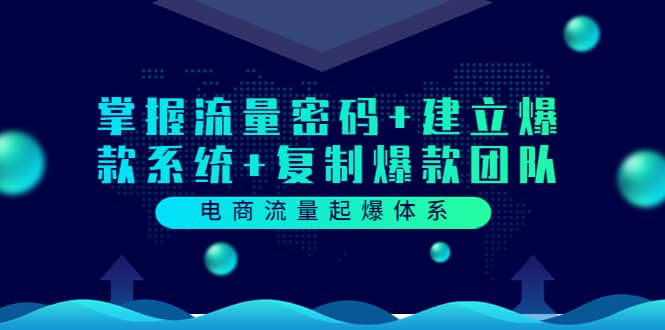 电商流量起爆体系：掌握流量密码+建立爆款系统+复制爆款团队（价值599）去创吧-网创项目资源站-副业项目-创业项目-搞钱项目黑蛋搞钱