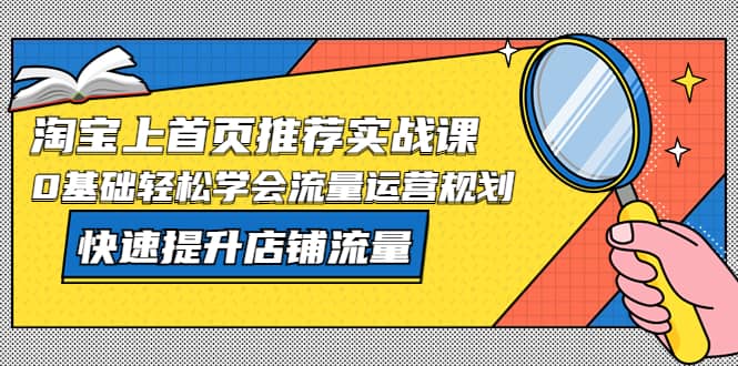 淘宝上首页/推荐实战课：0基础轻松学会流量运营规划，快速提升店铺流量去创吧-网创项目资源站-副业项目-创业项目-搞钱项目黑蛋搞钱