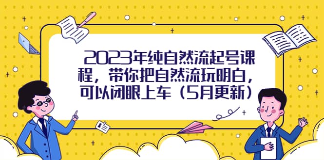 2023年纯自然流起号课程，带你把自然流玩明白，可以闭眼上车（5月更新）去创吧-网创项目资源站-副业项目-创业项目-搞钱项目黑蛋搞钱
