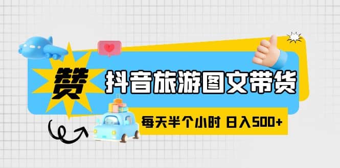 抖音旅游图文带货，零门槛，操作简单，每天半个小时，日入500+去创吧-网创项目资源站-副业项目-创业项目-搞钱项目黑蛋搞钱