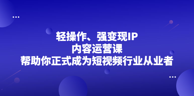 轻操作、强变现IP内容运营课，帮助你正式成为短视频行业从业者去创吧-网创项目资源站-副业项目-创业项目-搞钱项目黑蛋搞钱