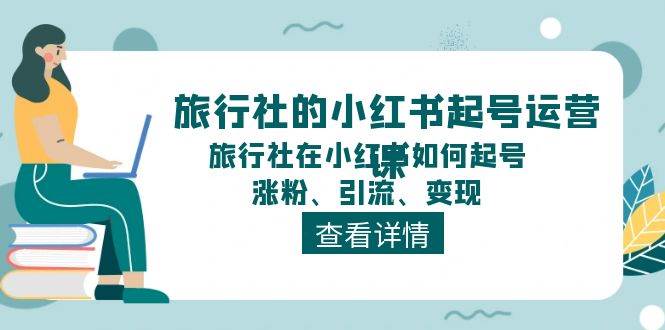 旅行社的小红书起号运营课，旅行社在小红书如何起号、涨粉、引流、变现去创吧-网创项目资源站-副业项目-创业项目-搞钱项目黑蛋搞钱