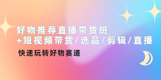 好物推荐直播带货班+短视频带货/选品/剪辑/直播，快速玩转好物赛道去创吧-网创项目资源站-副业项目-创业项目-搞钱项目黑蛋搞钱