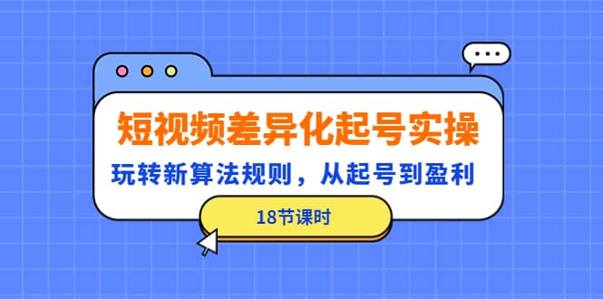 短视频差异化起号实操，玩转新算法规则，从起号到盈利（18节课时）去创吧-网创项目资源站-副业项目-创业项目-搞钱项目黑蛋搞钱