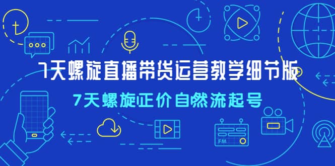 7天螺直旋播带货运营教细学节版，7天螺旋正自价然流起号去创吧-网创项目资源站-副业项目-创业项目-搞钱项目黑蛋搞钱