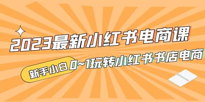2023最新小红书·电商课，新手小白从0~1玩转小红书书店电商去创吧-网创项目资源站-副业项目-创业项目-搞钱项目黑蛋搞钱
