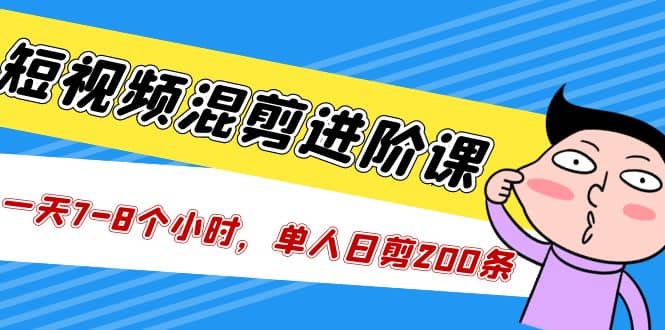 短视频混剪/进阶课，一天7-8个小时，单人日剪200条实战攻略教学去创吧-网创项目资源站-副业项目-创业项目-搞钱项目黑蛋搞钱