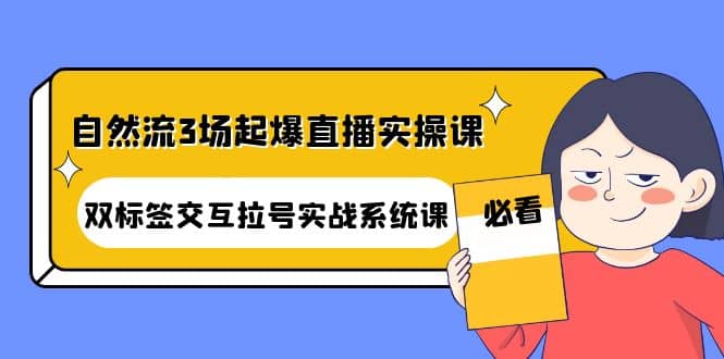 自然流3场起爆直播实操课：双标签交互拉号实战系统课去创吧-网创项目资源站-副业项目-创业项目-搞钱项目黑蛋搞钱