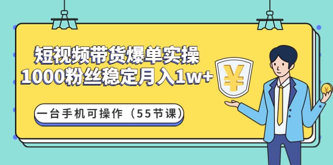 短视频带货爆单实操：一台手机可操作（55节课）去创吧-网创项目资源站-副业项目-创业项目-搞钱项目黑蛋搞钱