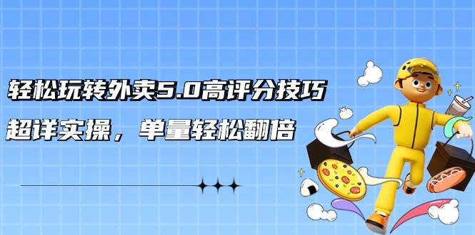 轻松玩转外卖5.0高评分技巧，超详实操，单量轻松翻倍（21节视频课）去创吧-网创项目资源站-副业项目-创业项目-搞钱项目黑蛋搞钱