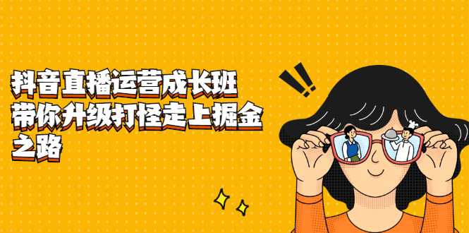 抖音直播运营成长班，带你升级打怪走上掘金之路去创吧-网创项目资源站-副业项目-创业项目-搞钱项目黑蛋搞钱
