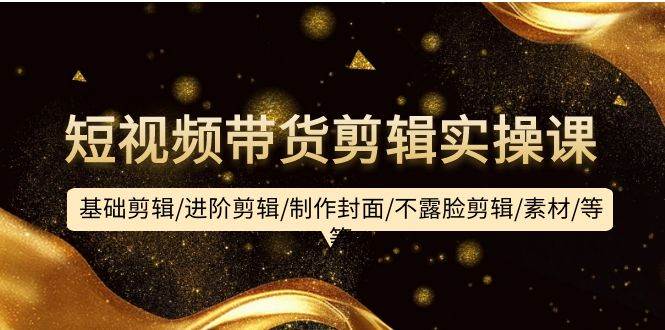 短视频带货剪辑实操课：基础剪辑/进阶剪辑/制作封面/不露脸剪辑/素材/等等去创吧-网创项目资源站-副业项目-创业项目-搞钱项目黑蛋搞钱