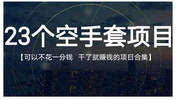 23个空手套项目大合集，0成本0投入，干了就赚钱纯空手套生意经去创吧-网创项目资源站-副业项目-创业项目-搞钱项目黑蛋搞钱