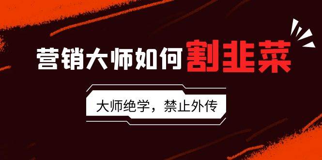 营销大师如何割韭菜：流量大师/讲故事大师/话术大师/卖货大师/成交大师/…去创吧-网创项目资源站-副业项目-创业项目-搞钱项目黑蛋搞钱