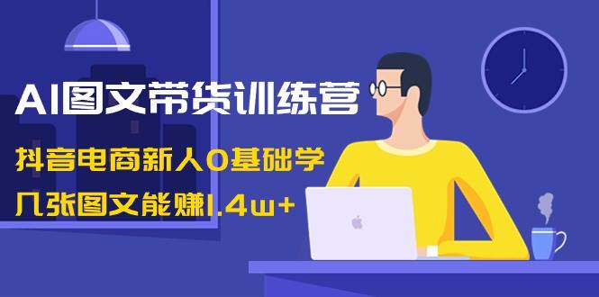 AI图文带货训练营：抖音电商新人0基础学，几张图文能赚1.4w+去创吧-网创项目资源站-副业项目-创业项目-搞钱项目黑蛋搞钱