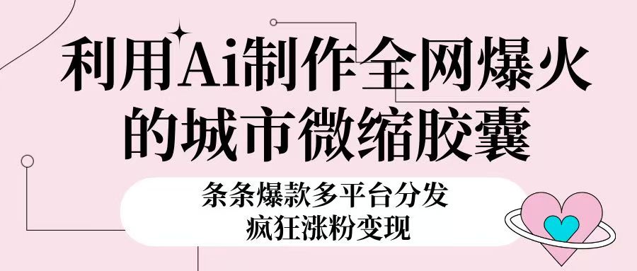 利用Ai制作全网爆火的城市微缩胶囊，条条爆款，多平台分发，疯狂涨粉变现去创吧-网创项目资源站-副业项目-创业项目-搞钱项目黑蛋搞钱