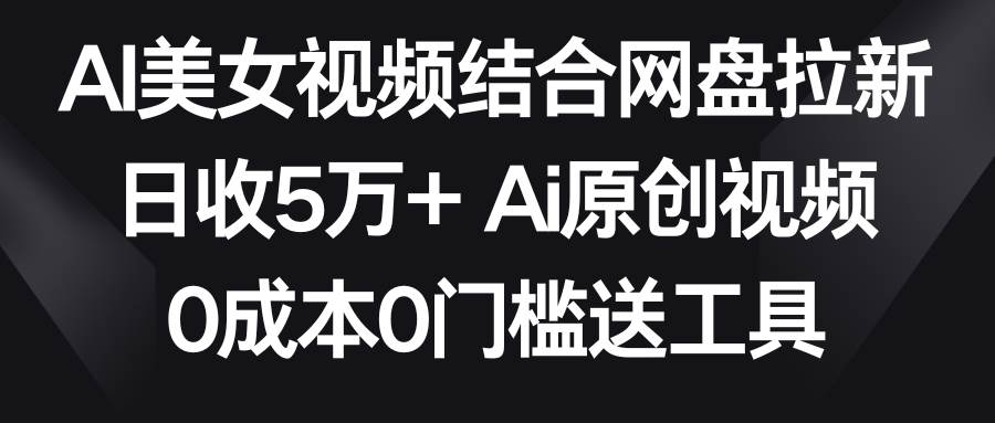AI美女视频结合网盘拉新，日收5万+两分钟一条Ai原创视频，0成本0门槛送工具去创吧-网创项目资源站-副业项目-创业项目-搞钱项目黑蛋搞钱
