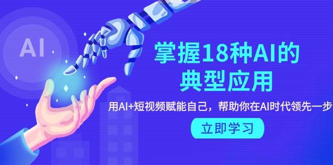掌握18种AI的典型应用，用AI+短视频 赋能自己，帮助你在AI时代领先一步去创吧-网创项目资源站-副业项目-创业项目-搞钱项目黑蛋搞钱