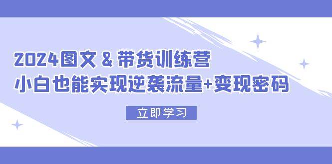 2024 图文+带货训练营，小白也能实现逆袭流量+变现密码去创吧-网创项目资源站-副业项目-创业项目-搞钱项目黑蛋搞钱