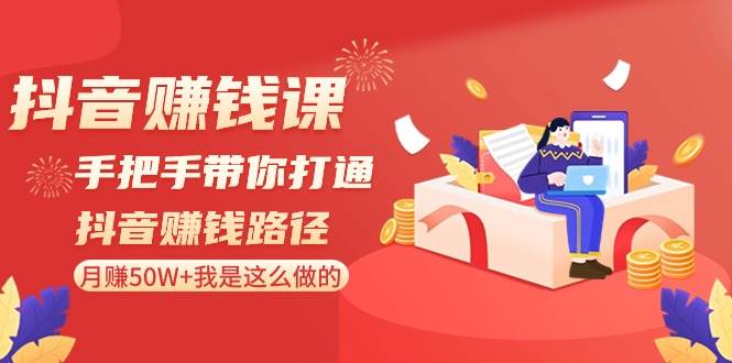 抖音赚钱课-手把手带你打通抖音赚钱路径：月赚50W+我是这么做的！去创吧-网创项目资源站-副业项目-创业项目-搞钱项目黑蛋搞钱