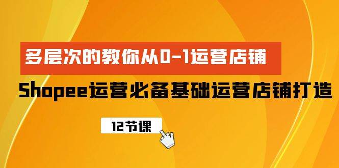 Shopee-运营必备基础运营店铺打造，多层次的教你从0-1运营店铺去创吧-网创项目资源站-副业项目-创业项目-搞钱项目黑蛋搞钱