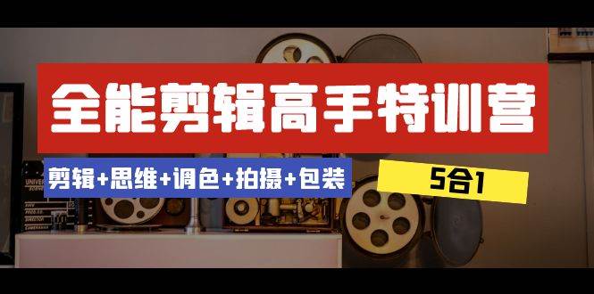 全能剪辑-高手特训营：剪辑+思维+调色+拍摄+包装（5合1）53节课去创吧-网创项目资源站-副业项目-创业项目-搞钱项目黑蛋搞钱