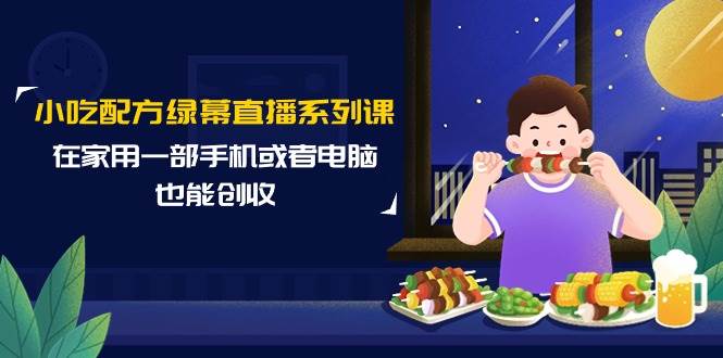 小吃配方绿幕直播系列课，在家用一部手机或者电脑也能创收（14节课）去创吧-网创项目资源站-副业项目-创业项目-搞钱项目黑蛋搞钱
