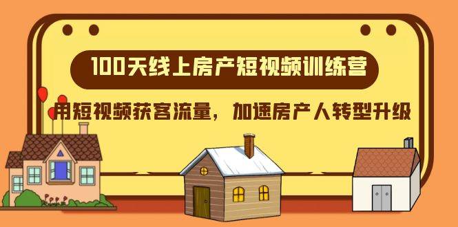 100天-线上房产短视频训练营，用短视频获客流量，加速房产人转型升级去创吧-网创项目资源站-副业项目-创业项目-搞钱项目黑蛋搞钱