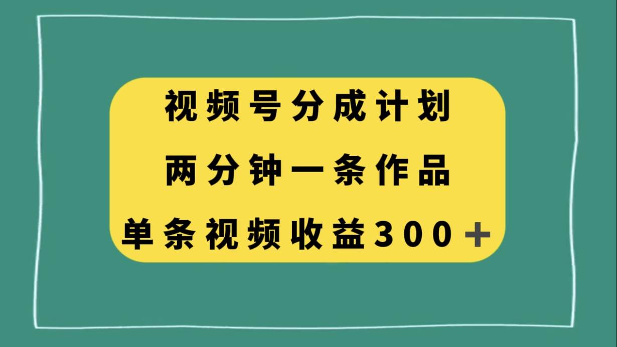 视频号分成计划，两分钟一条作品，单视频收益300+去创吧-网创项目资源站-副业项目-创业项目-搞钱项目黑蛋搞钱