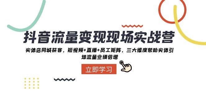 抖音·流量变现现场实战营：实体店同城获客，短视频+直播+员工矩阵，三大维度帮助实体引爆流量业绩倍增去创吧-网创项目资源站-副业项目-创业项目-搞钱项目黑蛋搞钱