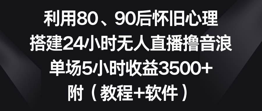 利用80、90后怀旧心理，搭建24小时无人直播撸音浪，单场5小时收益3500+…去创吧-网创项目资源站-副业项目-创业项目-搞钱项目黑蛋搞钱