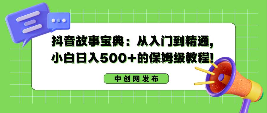 抖音故事宝典：从入门到精通，小白日入500+的保姆级教程！去创吧-网创项目资源站-副业项目-创业项目-搞钱项目黑蛋搞钱