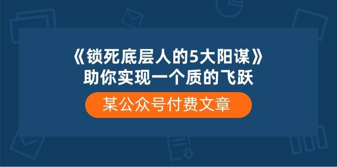 某付费文章《锁死底层人的5大阳谋》助你实现一个质的飞跃去创吧-网创项目资源站-副业项目-创业项目-搞钱项目黑蛋搞钱