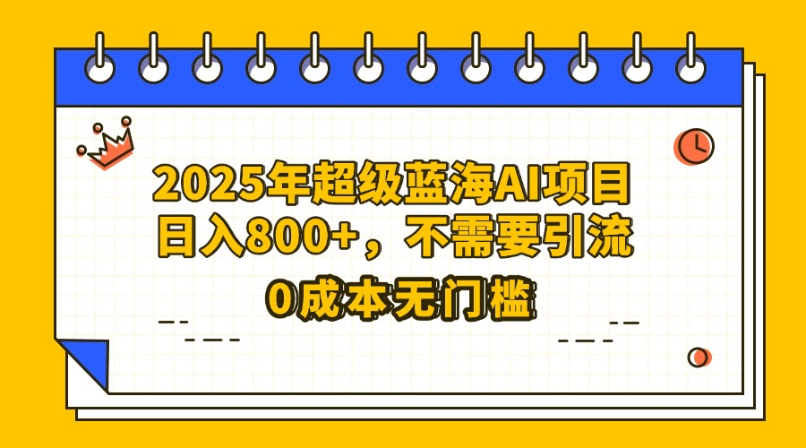 25年超级蓝海AI项目日入800+，不需要引流零成本去创吧-网创项目资源站-副业项目-创业项目-搞钱项目黑蛋搞钱