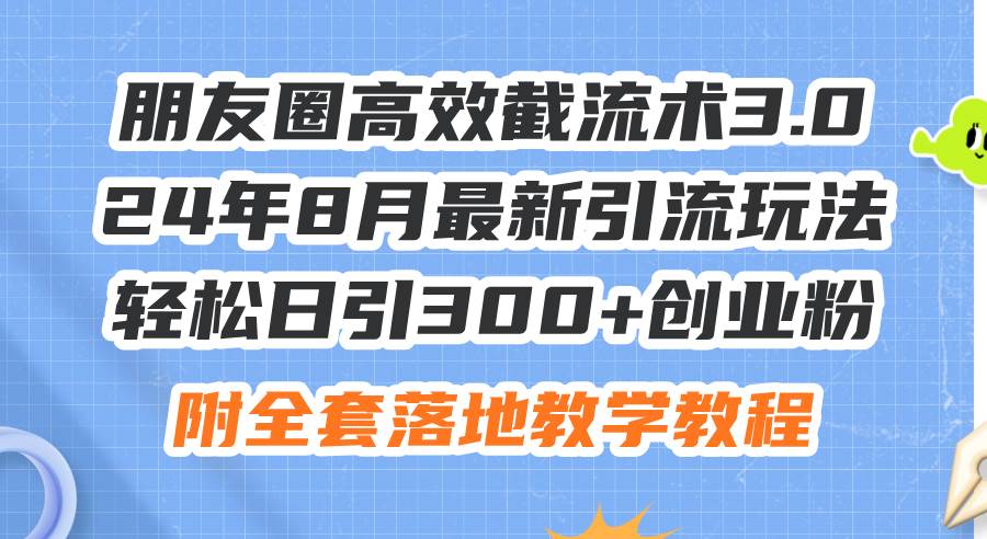 朋友圈高效截流术3.0，24年8月最新引流玩法，轻松日引300+创业粉，附全…去创吧-网创项目资源站-副业项目-创业项目-搞钱项目黑蛋搞钱