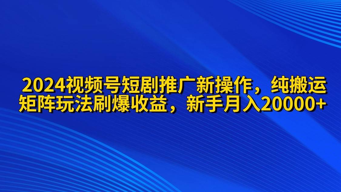 2024视频号短剧推广新操作 纯搬运+矩阵连爆打法刷爆流量分成 小白月入20000去创吧-网创项目资源站-副业项目-创业项目-搞钱项目黑蛋搞钱