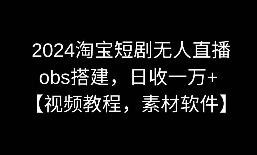 2024淘宝短剧无人直播3.0，obs搭建，日收一万+，【视频教程，附素材软件】去创吧-网创项目资源站-副业项目-创业项目-搞钱项目黑蛋搞钱