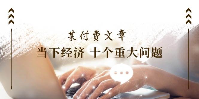 某付费文章《当下经济 十个重大问题》覆盖了大家关心的全部经济类话题去创吧-网创项目资源站-副业项目-创业项目-搞钱项目黑蛋搞钱