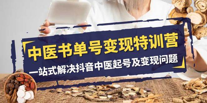 中医-书单号变现特训营，一站式解决抖音中医起号及变现问题（14节课）去创吧-网创项目资源站-副业项目-创业项目-搞钱项目黑蛋搞钱
