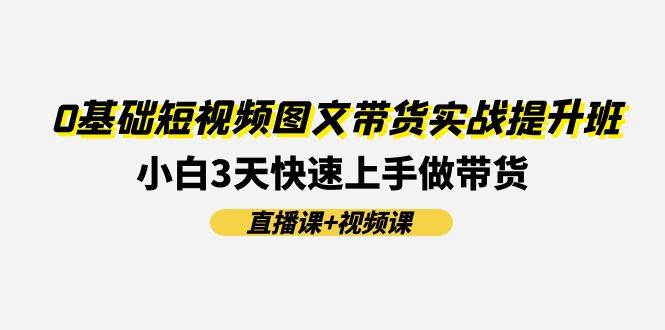 0基础短视频图文带货实战提升班(直播课+视频课)：小白3天快速上手做带货去创吧-网创项目资源站-副业项目-创业项目-搞钱项目黑蛋搞钱