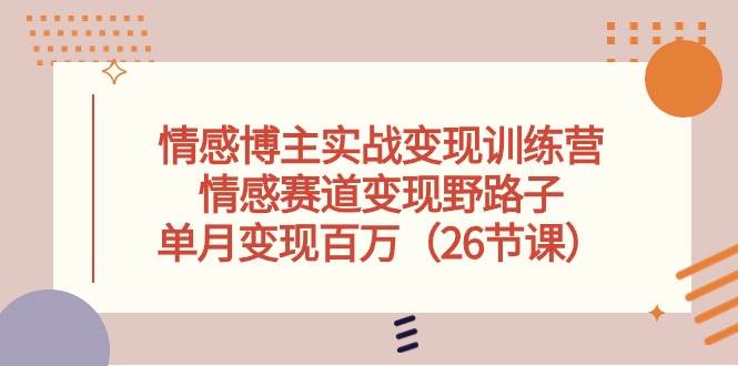 情感博主实战变现训练营，情感赛道变现野路子，单月变现百万（26节课）去创吧-网创项目资源站-副业项目-创业项目-搞钱项目黑蛋搞钱