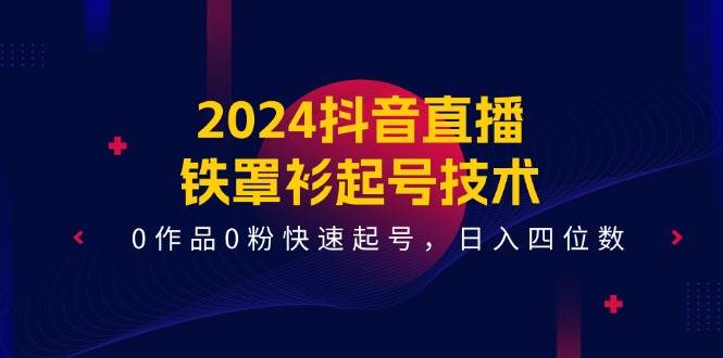 2024抖音直播-铁罩衫起号技术，0作品0粉快速起号，日入四位数（14节课）去创吧-网创项目资源站-副业项目-创业项目-搞钱项目黑蛋搞钱