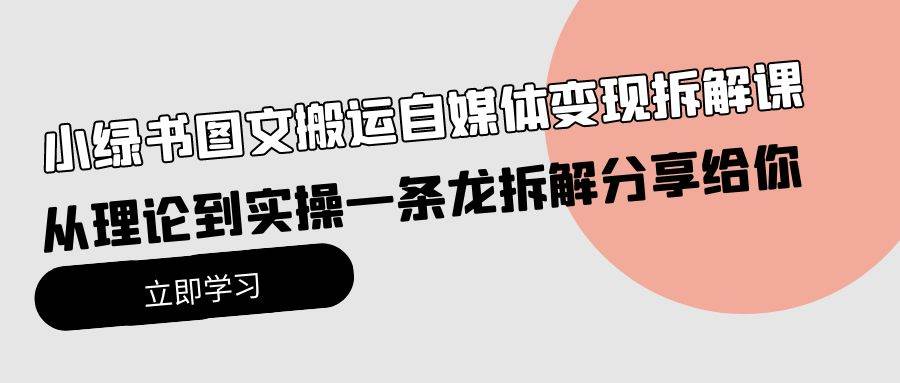 小绿书图文搬运自媒体变现拆解课，从理论到实操一条龙拆解分享给你去创吧-网创项目资源站-副业项目-创业项目-搞钱项目黑蛋搞钱