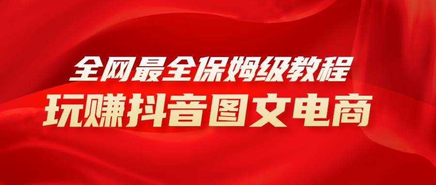 全网最全教程，手把手教你玩赚抖音图文电商，小白闭眼月入10000+去创吧-网创项目资源站-副业项目-创业项目-搞钱项目黑蛋搞钱