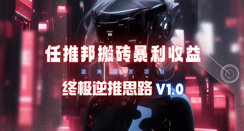 【限时蓝海】任推邦搬砖暴利吃收益_终极逆推思路V1.0去创吧-网创项目资源站-副业项目-创业项目-搞钱项目黑蛋搞钱