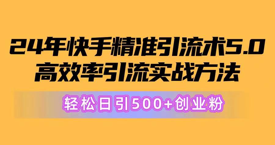 24年快手精准引流术5.0，高效率引流实战方法，轻松日引500+创业粉去创吧-网创项目资源站-副业项目-创业项目-搞钱项目黑蛋搞钱