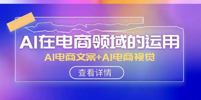 AI-在电商领域的运用线上课，AI电商文案+AI电商视觉（14节课）去创吧-网创项目资源站-副业项目-创业项目-搞钱项目黑蛋搞钱