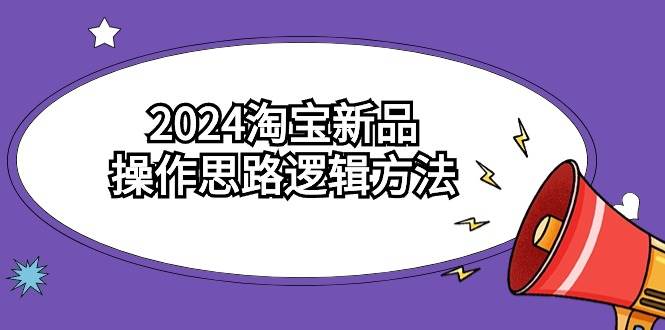 2024淘宝新品操作思路逻辑方法（6节视频课）去创吧-网创项目资源站-副业项目-创业项目-搞钱项目黑蛋搞钱