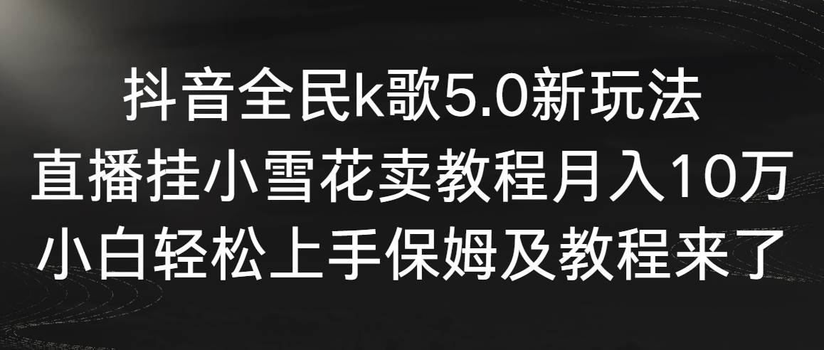 抖音全民k歌5.0新玩法，直播挂小雪花卖教程月入10万，小白轻松上手，保…去创吧-网创项目资源站-副业项目-创业项目-搞钱项目黑蛋搞钱