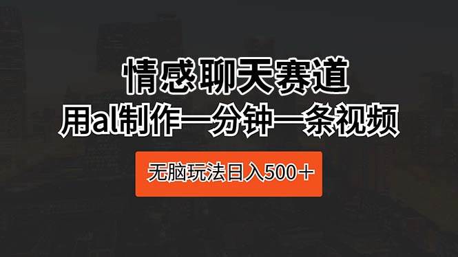 情感聊天赛道 用al制作一分钟一条视频 无脑玩法日入500＋去创吧-网创项目资源站-副业项目-创业项目-搞钱项目黑蛋搞钱